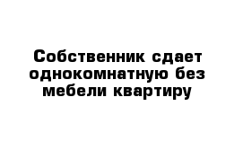 Собственник сдает однокомнатную без мебели квартиру 